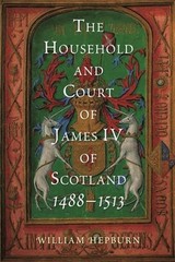 The Household and Court of James IV of Scotland, 1488-1513 by William Hepburn