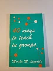 FORTY WAYS TO TEACH IN GROUPS By Martha M. Leypoldt